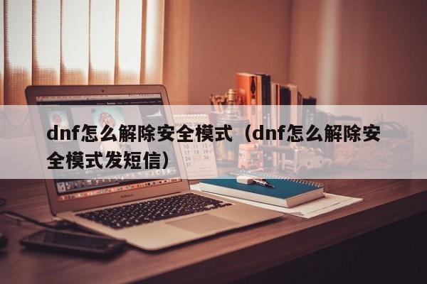 dnf怎么解除安全模式（dnf怎么解除安全模式发短信）