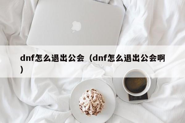 dnf怎么退出公会（dnf怎么退出公会啊）