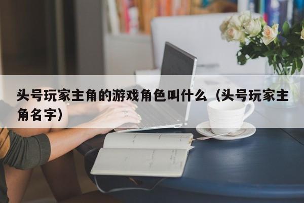 头号玩家主角的游戏角色叫什么（头号玩家主角名字）