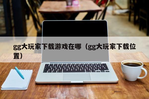 gg大玩家下载游戏在哪（gg大玩家下载位置）