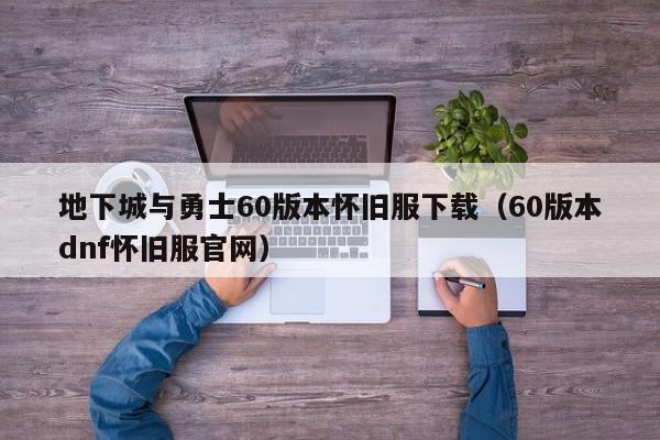 地下城与勇士60版本怀旧服下载（60版本dnf怀旧服官网）