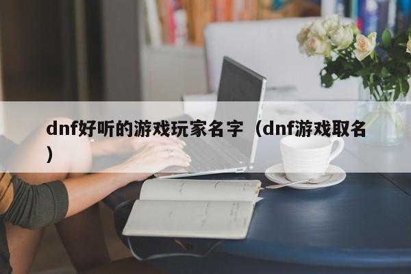 dnf好听的游戏玩家名字（dnf游戏取名）