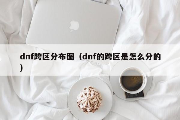 dnf跨区分布图（dnf的跨区是怎么分的）