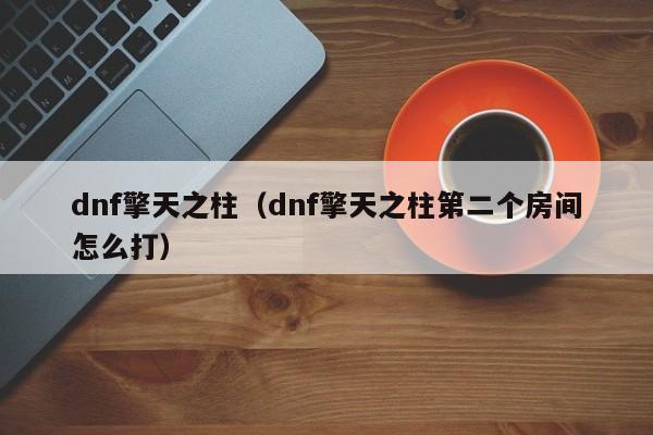 dnf擎天之柱（dnf擎天之柱第二个房间怎么打）