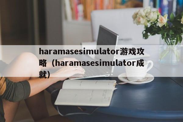 haramasesimulator游戏攻略（haramasesimulator成就）