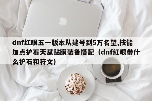 dnf红眼五一版本从建号到5万名望,技能加点护石天赋贴膜装备搭配（dnf红眼带什么护石和符文）