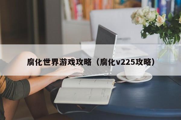 腐化世界游戏攻略（腐化v225攻略）