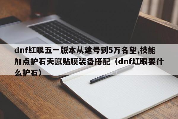 dnf红眼五一版本从建号到5万名望,技能加点护石天赋贴膜装备搭配（dnf红眼要什么护石）