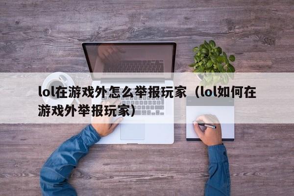 lol在游戏外怎么举报玩家（lol如何在游戏外举报玩家）