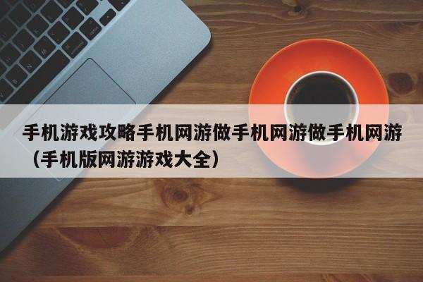 手机游戏攻略手机网游做手机网游做手机网游（手机版网游游戏大全）