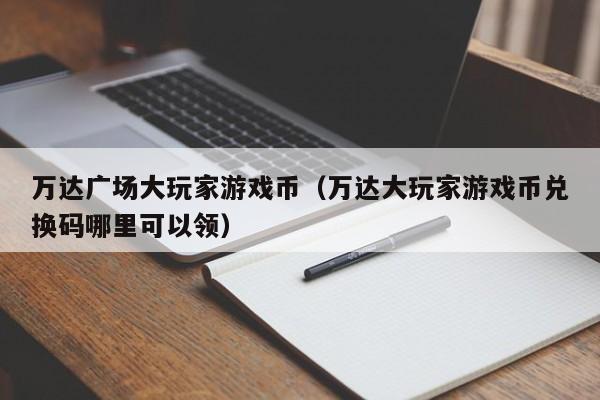 万达广场大玩家游戏币（万达大玩家游戏币兑换码哪里可以领）