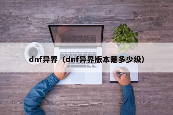 dnf异界（dnf异界版本是多少级）