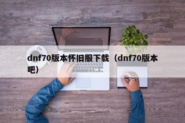 dnf70版本怀旧服下载（dnf70版本吧）