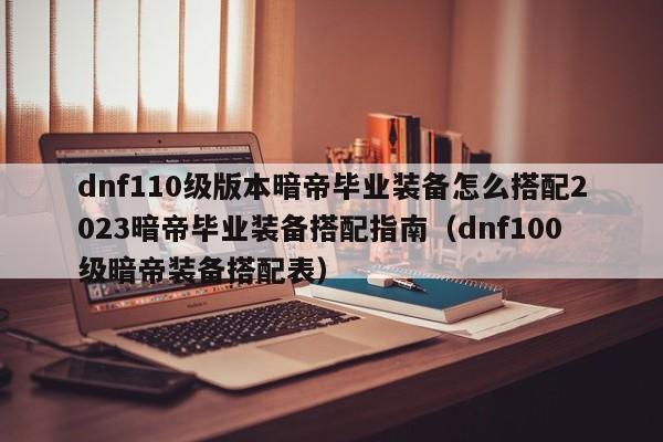 dnf110级版本暗帝毕业装备怎么搭配2023暗帝毕业装备搭配指南（dnf100级暗帝装备搭配表）