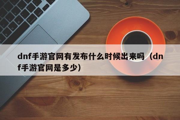 dnf手游官网有发布什么时候出来吗（dnf手游官网是多少）