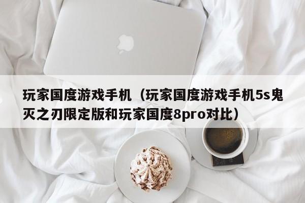 玩家国度游戏手机（玩家国度游戏手机5s鬼灭之刃限定版和玩家国度8pro对比）