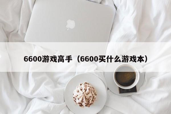 6600游戏高手（6600买什么游戏本）