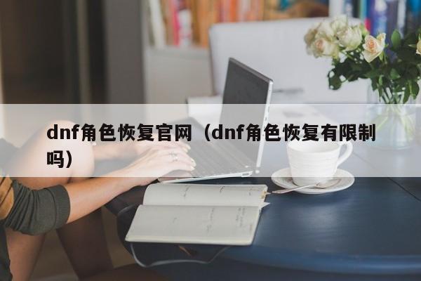 dnf角色恢复官网（dnf角色恢复有限制吗）