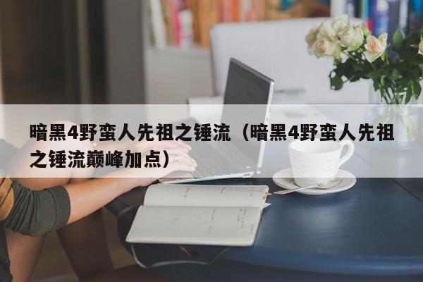 暗黑4野蛮人先祖之锤流（暗黑4野蛮人先祖之锤流巅峰加点）