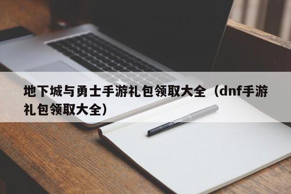 地下城与勇士手游礼包领取大全（dnf手游礼包领取大全）