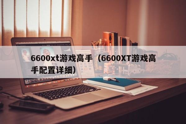 6600xt游戏高手（6600XT游戏高手配置详细）