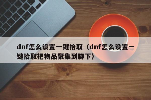 dnf怎么设置一键拾取（dnf怎么设置一键拾取把物品聚集到脚下）