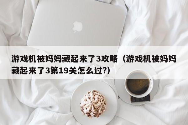 游戏机被妈妈藏起来了3攻略（游戏机被妈妈藏起来了3第19关怎么过?）