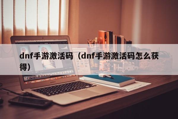 dnf手游激活码（dnf手游激活码怎么获得）