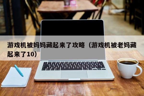 游戏机被妈妈藏起来了攻略（游戏机被老妈藏起来了10）