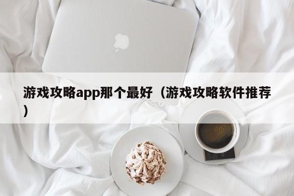 游戏攻略app那个最好（游戏攻略软件推荐）