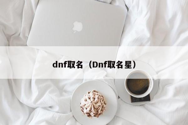 dnf取名（Dnf取名星）