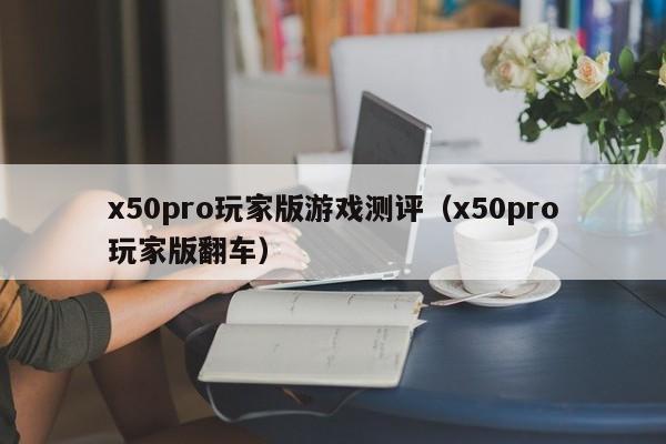 x50pro玩家版游戏测评（x50pro玩家版翻车）