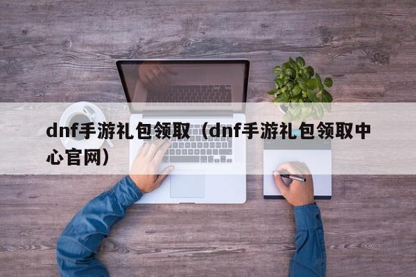 dnf手游礼包领取（dnf手游礼包领取中心官网）