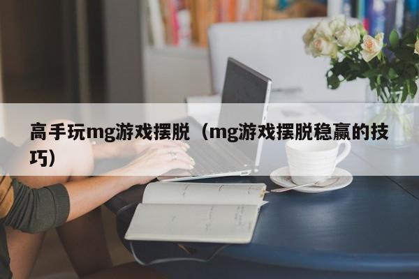 高手玩mg游戏摆脱（mg游戏摆脱稳赢的技巧）