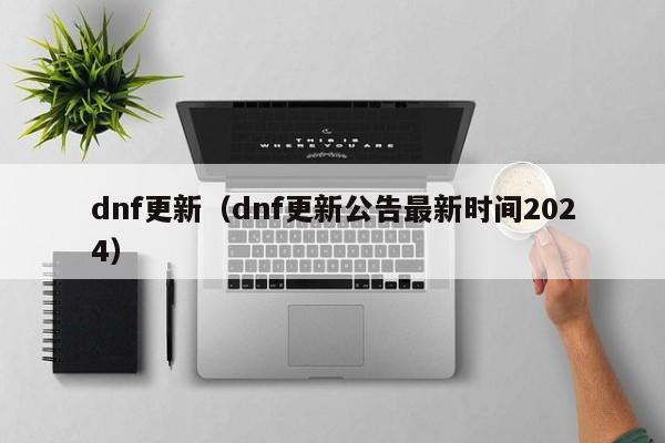 dnf更新（dnf更新公告最新时间2024）