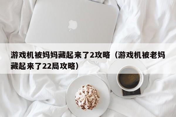 游戏机被妈妈藏起来了2攻略（游戏机被老妈藏起来了22局攻略）