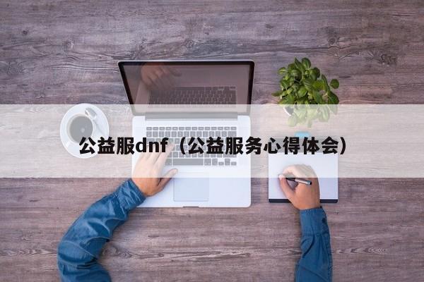 公益服dnf（公益服务心得体会）