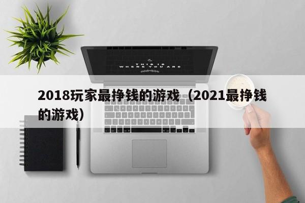 2018玩家最挣钱的游戏（2021最挣钱的游戏）