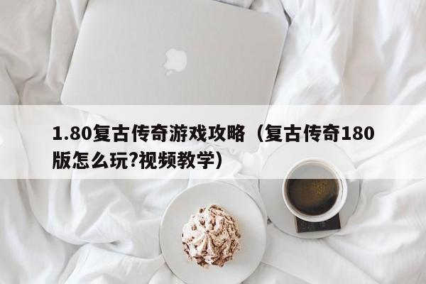 1.80复古传奇游戏攻略（复古传奇180版怎么玩?视频教学）