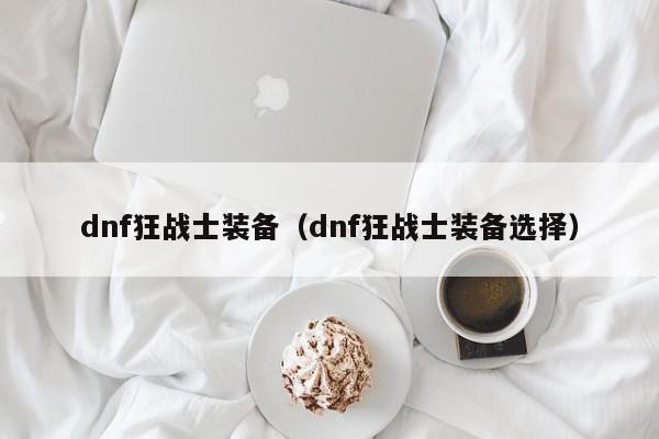 dnf狂战士装备（dnf狂战士装备选择）