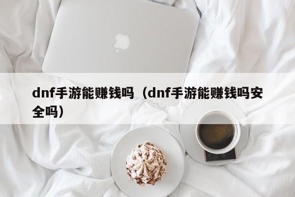 dnf手游能赚钱吗（dnf手游能赚钱吗安全吗）