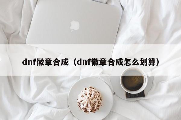 dnf徽章合成（dnf徽章合成怎么划算）