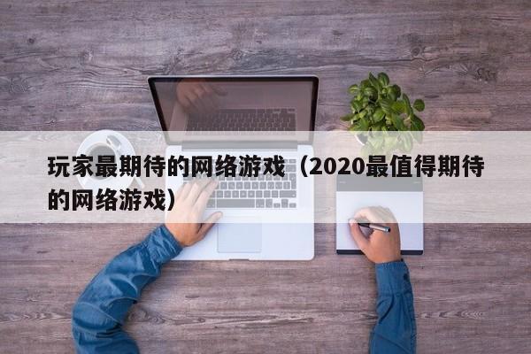 玩家最期待的网络游戏（2020最值得期待的网络游戏）