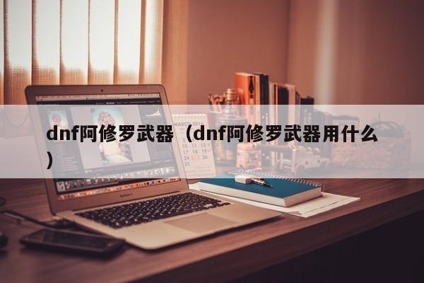 dnf阿修罗武器（dnf阿修罗武器用什么）