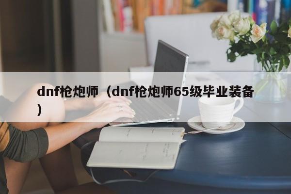 dnf枪炮师（dnf枪炮师65级毕业装备）