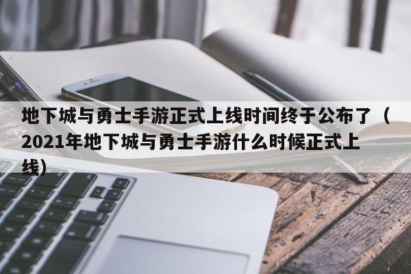 地下城与勇士手游正式上线时间终于公布了（2021年地下城与勇士手游什么时候正式上线）