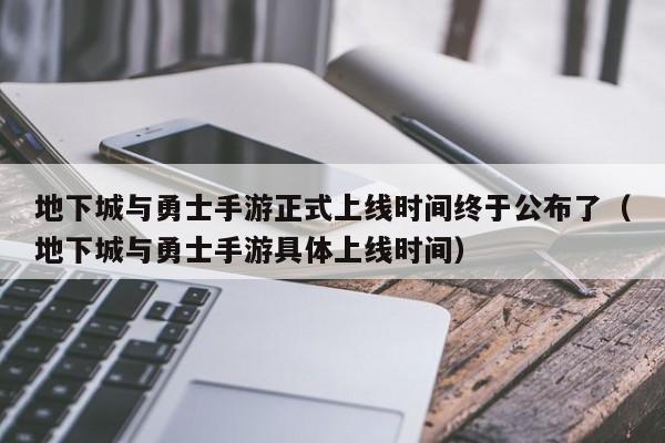 地下城与勇士手游正式上线时间终于公布了（地下城与勇士手游具体上线时间）