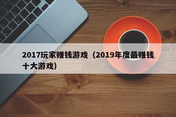 2017玩家赚钱游戏（2019年度最赚钱十大游戏）