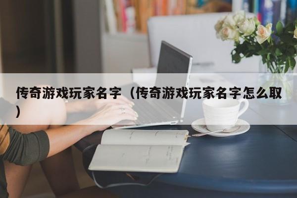 传奇游戏玩家名字（传奇游戏玩家名字怎么取）