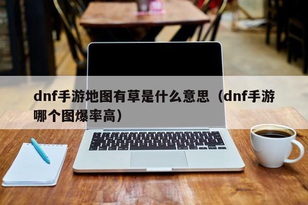 dnf手游地图有草是什么意思（dnf手游哪个图爆率高）